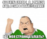 404 FATAL ERROR (_о_) Пипеэц аще, я сам в шоаке! (Админ) Где моя страница Блеать?