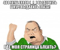 404 FATAL ERROR (_!_) Выдернуть шнур! Выдавить глаза! Где моя страница Блеать?