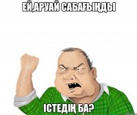 Ей,Аруай сабағыңды істедің ба?