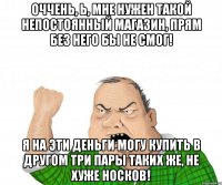 Оччень, Ь, мне нужен такой непостоянный магазин, прям без него бы не смог! Я на эти деньги могу купить в другом три пары таких же, не хуже носков!