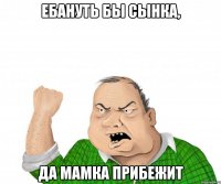 Ебануть бы сынка, Да мамка прибежит