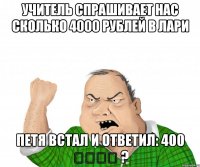 Учитель спрашивает нас сколько 4000 рублей в лари Петя встал и ответил: 400 ლარი ?