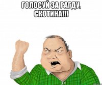 Голосуй за Рагду, скотина!!! 