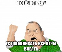 Я сейчас буду Устонавливать все игры блеать