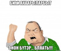 БИҺИ АКААРЫЛАРБЫТ ОНОН БҮТЭР... БЛЯАТЬ!!!