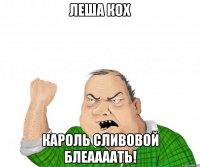 Леша Кох Кароль сливовой блеаааать!