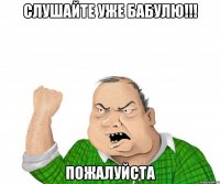 слушайте уже бабулю!!! пожалуйста