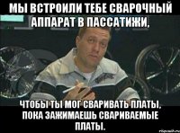 Мы встроили тебе сварочный аппарат в пассатижи, чтобы ты мог сваривать платы, пока зажимаешь свариваемые платы.