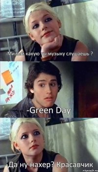 -Милый какую ты музыку слушаешь ? -Green Day -Да ну нахер? Красавчик