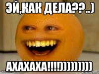 Эй,как дела??..) Ахахаха!!!!)))))))))