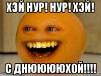 Хэй Нур! Нур! Хэй! С днююююхой!!!!