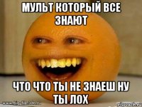 Мульт который все знают Что что ты не знаеш ну ты лох