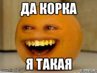 ДА КОРКА Я ТАКАЯ