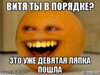 Витя ты в порядке? Это уже девятая ляпка пошла