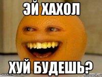 ЭЙ ХАХОЛ ХУЙ БУДЕШЬ?