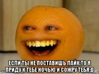  ЕСЛИ ТЫ НЕ ПОСТАВИШЬ ЛАЙК,ТО Я ПРИДУ К ТЕБЕ НОЧЬЮ И СОЖРУ ТЕБЯ:D