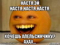 Настя,эй Настя,Настя,Настя. Хочешь апельсинчику? ахах...