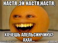 Настя ,эй Настя,Настя; Хочешь апельсинчику? ахах...