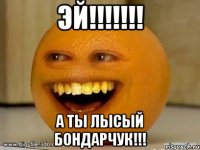 эй!!!!!!! А ты лысый бондарчук!!!