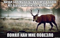 Начал задумываться о том,что давно нет девушки,начитался паблика Понял как мне повезло