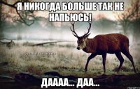 Я никогда больше так не напьюсь! Даааа... Даа...