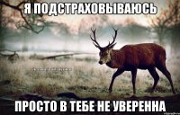 я подстраховываюсь просто в тебе не уверенна