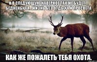 И в следующую наверное так же будет.... бедненькая...жизнь без отдыха и просвета Как же пожалеть тебя охота.