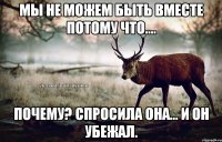 Мы не можем быть вместе потому что.... Почему? Спросила она... И он убежал.