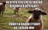 ну и что,что у него 100500 девушек в друзьях? -Пишет,и лайки ставит он,только мне