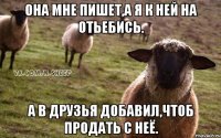 Она мне пишет,а я к ней на отьебись. А в друзья добавил,чтоб продать с неё.