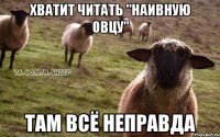 Хватит читать "наивную овцу" Там всё неправда