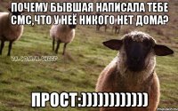 почему бывшая написала тебе смс,что у неё никого нет дома? прост:))))))))))))