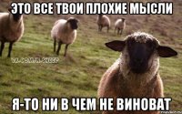 это все твои плохие мысли я-то ни в чем не виноват