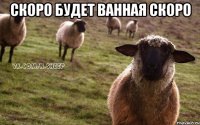 скоро будет ванная скоро 