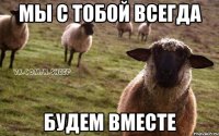 Мы с тобой всегда Будем вместе