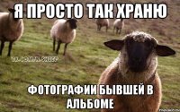 я просто так храню фотографии бывшей в альбоме