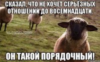 Сказал, что не хочет серьёзных отношений до восемнадцати. ОН ТАКОЙ ПОРЯДОЧНЫЙ!