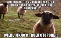 Я не сказал тебе об отношениях с ней потому, что на носу был твой День Рождения! Очень мило с твоей стороны!