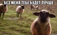 без меня тебе будет лучше 