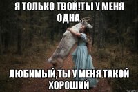 Я только твой!Ты у меня одна. любимый,ты у меня такой хороший