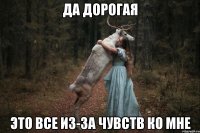 Да дорогая это все из-за чувств ко мне