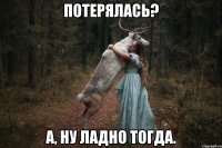 Потерялась? А, ну ладно тогда.