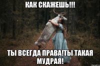 Как скажешь!!! Ты всегда права!ты такая мудрая!