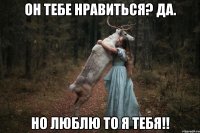 Он тебе нравиться? Да. Но люблю то я тебя!!