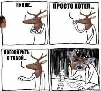 но я же...  просто хотел... поговорить с тобой...