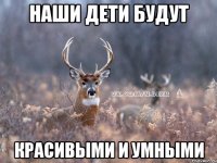 наши дети будут красивыми и умными