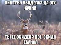 Она тебя обидела? да это хуйня ты ее обидел? все, обида ебаная