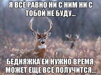 Я всё равно ни с ним ни с тобой не буду... бедняжка ей нужно время, может еще всё получится...