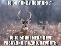 16:00 пойду посплю :*** 16:10 блин! меня друг разбудил. ладно, я гулять.