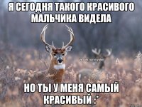 я сегодня такого красивого мальчика видела но ты у меня самый красивый :*